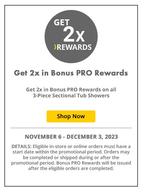 Get 2x in bonus pro rewards on all 3-piece sectional tub showers